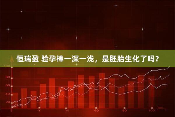 恒瑞盈 验孕棒一深一浅，是胚胎生化了吗？