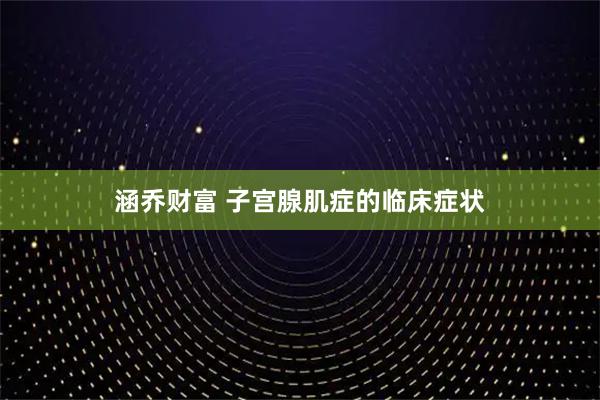 涵乔财富 子宫腺肌症的临床症状