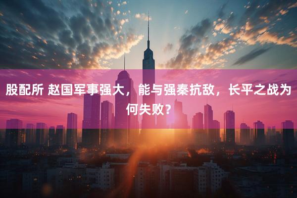 股配所 赵国军事强大，能与强秦抗敌，长平之战为何失败？