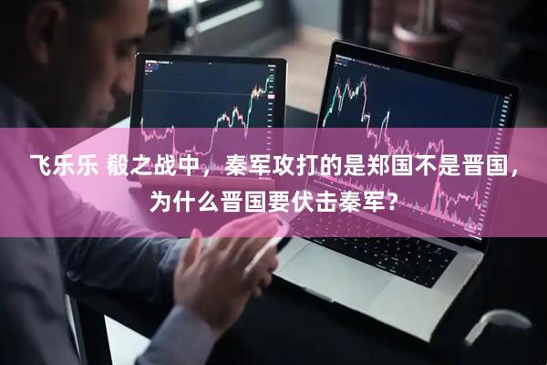飞乐乐 殽之战中，秦军攻打的是郑国不是晋国，为什么晋国要伏击秦军？