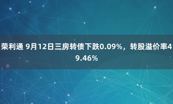 荣利通 9月12日三房转债下跌0.09%，转股溢价率49.46%