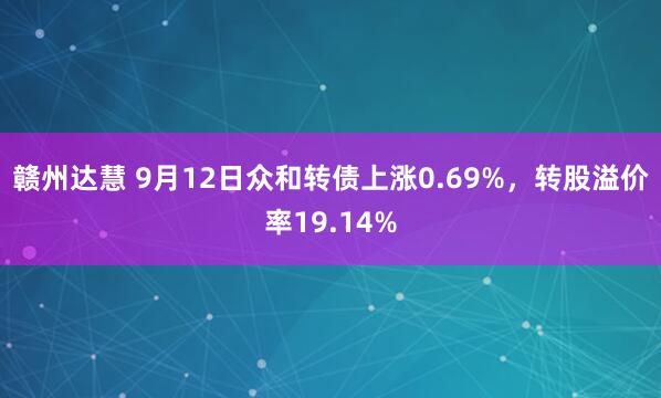 赣州达慧 9月12日众和转债上涨0.69%，转股溢价率19.14%