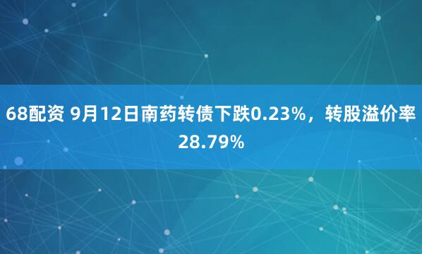 68配资 9月12日南药转债下跌0.23%，转股溢价率28.79%