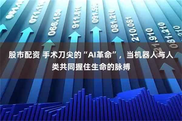 股市配资 手术刀尖的“AI革命”，当机器人与人类共同握住生命的脉搏