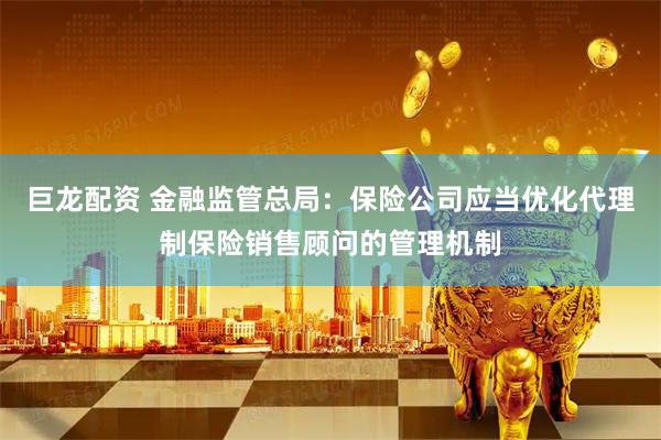巨龙配资 金融监管总局：保险公司应当优化代理制保险销售顾问的管理机制
