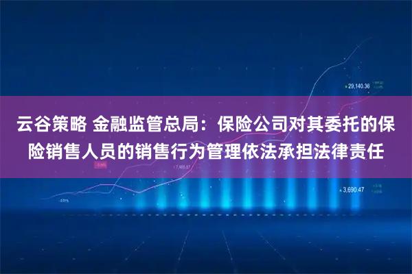 云谷策略 金融监管总局：保险公司对其委托的保险销售人员的销售行为管理依法承担法律责任