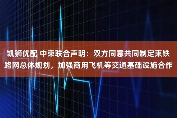 凯狮优配 中柬联合声明：双方同意共同制定柬铁路网总体规划，加强商用飞机等交通基础设施合作
