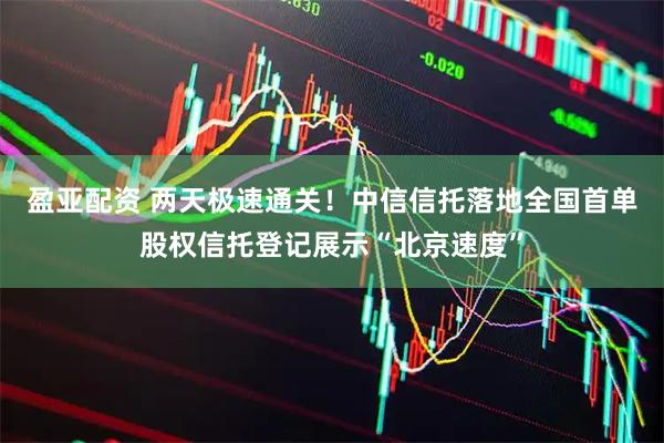 盈亚配资 两天极速通关！中信信托落地全国首单股权信托登记展示“北京速度”