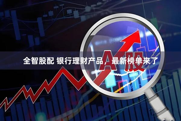 全智股配 银行理财产品，最新榜单来了