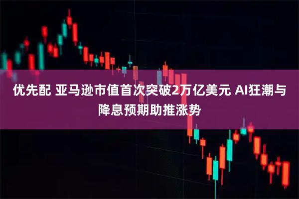 优先配 亚马逊市值首次突破2万亿美元 AI狂潮与降息预期助推涨势