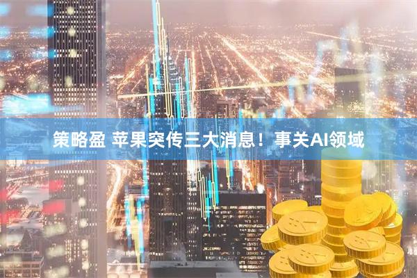 策略盈 苹果突传三大消息！事关AI领域