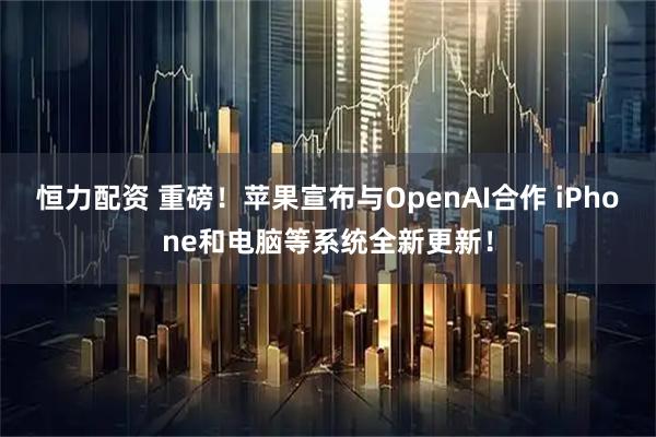恒力配资 重磅！苹果宣布与OpenAI合作 iPhone和电脑等系统全新更新！