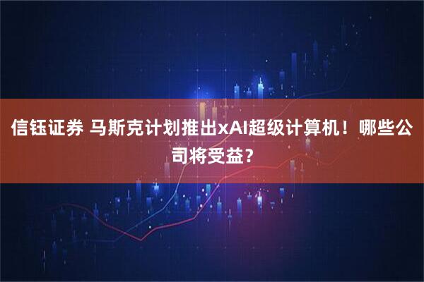 信钰证券 马斯克计划推出xAI超级计算机！哪些公司将受益？