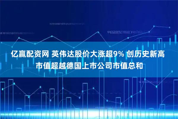 亿赢配资网 英伟达股价大涨超9% 创历史新高 市值超越德国上市公司市值总和