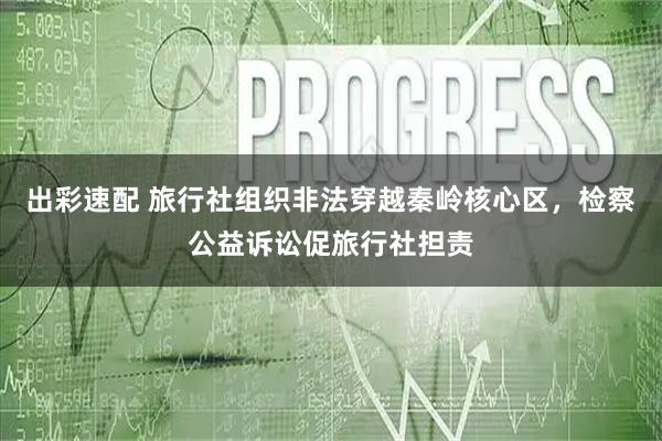 出彩速配 旅行社组织非法穿越秦岭核心区，检察公益诉讼促旅行社担责