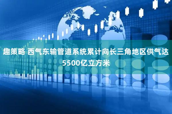 趣策略 西气东输管道系统累计向长三角地区供气达5500亿立方米