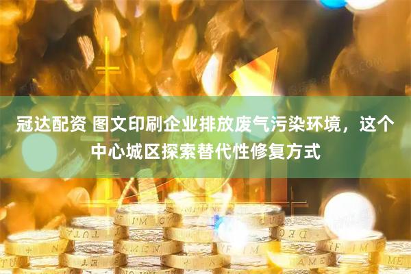 冠达配资 图文印刷企业排放废气污染环境，这个中心城区探索替代性修复方式