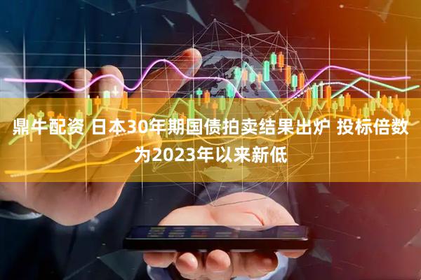 鼎牛配资 日本30年期国债拍卖结果出炉 投标倍数为2023年以来新低