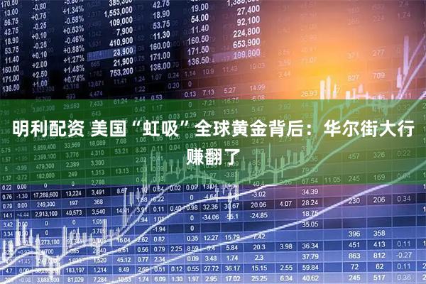 明利配资 美国“虹吸”全球黄金背后：华尔街大行赚翻了