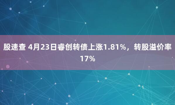 股速查 4月23日睿创转债上涨1.81%，转股溢价率17%