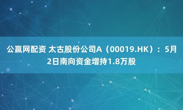 公赢网配资 太古股份公司A（00019.HK）：5月2日南向资金增持1.8万股