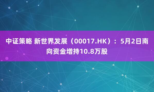 中证策略 新世界发展（00017.HK）：5月2日南向资金增持10.8万股
