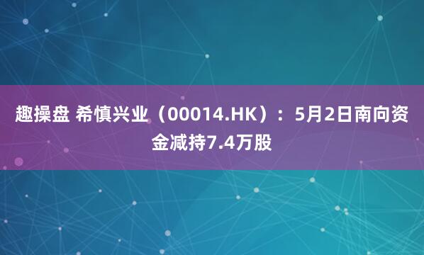 趣操盘 希慎兴业（00014.HK）：5月2日南向资金减持7.4万股