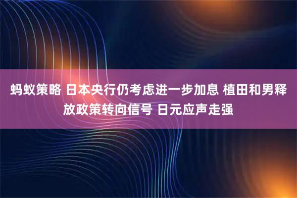 蚂蚁策略 日本央行仍考虑进一步加息 植田和男释放政策转向信号 日元应声走强