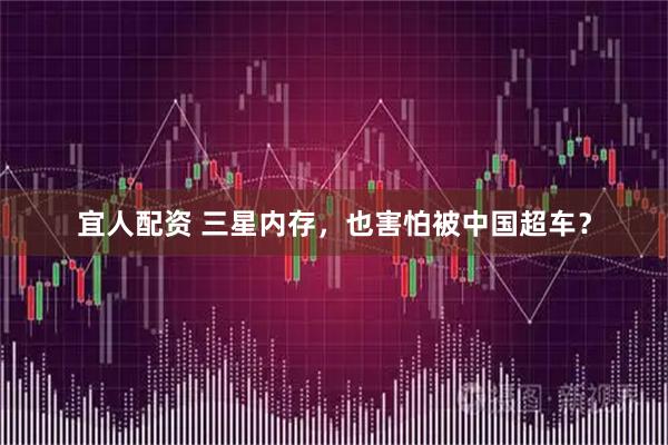 宜人配资 三星内存，也害怕被中国超车？