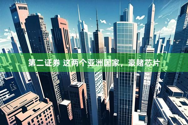 第二证券 这两个亚洲国家，豪赌芯片