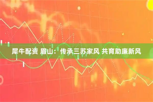 犀牛配资 眉山：传承三苏家风 共育助廉新风