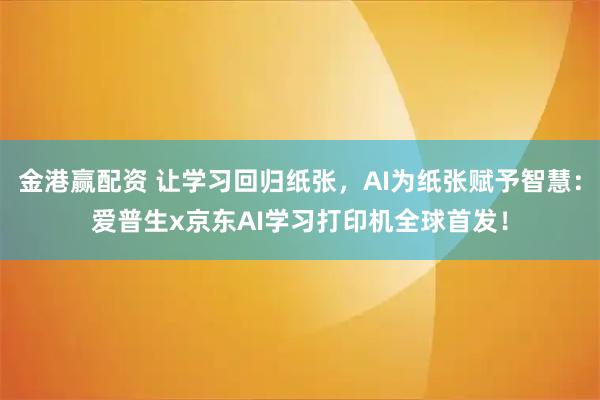 金港赢配资 让学习回归纸张，AI为纸张赋予智慧：爱普生x京东AI学习打印机全球首发！