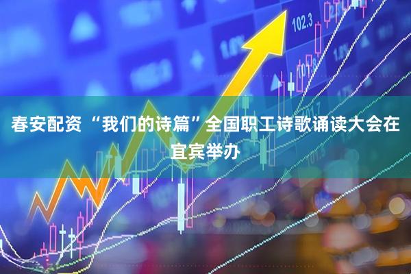 春安配资 “我们的诗篇”全国职工诗歌诵读大会在宜宾举办
