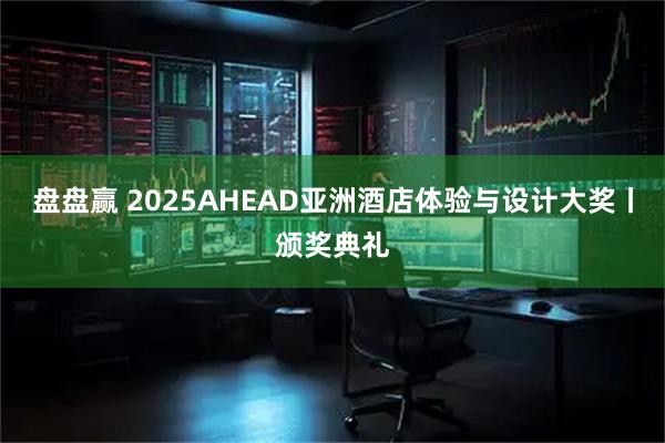 盘盘赢 2025AHEAD亚洲酒店体验与设计大奖丨颁奖典礼