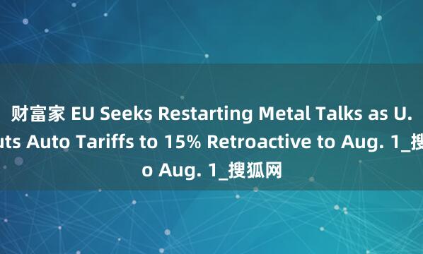 财富家 EU Seeks Restarting Metal Talks as U.S. Cuts Auto Tariffs to 15% Retroactive to Aug. 1_搜狐网