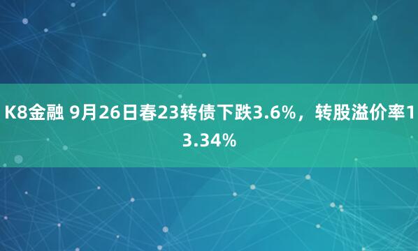 K8金融 9月26日春23转债下跌3.6%，转股溢价率13.34%