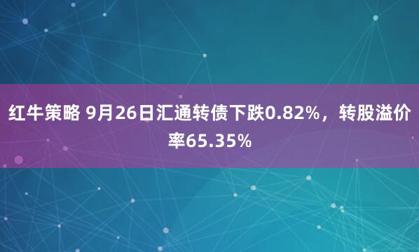 红牛策略 9月26日汇通转债下跌0.82%，转股溢价率65.35%