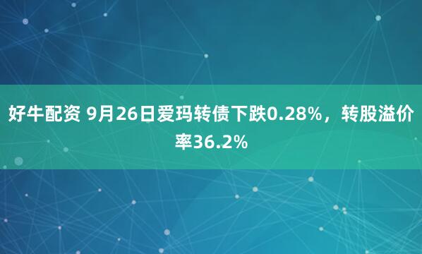好牛配资 9月26日爱玛转债下跌0.28%，转股溢价率36.2%