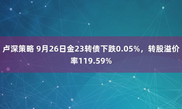 卢深策略 9月26日金23转债下跌0.05%，转股溢价率119.59%