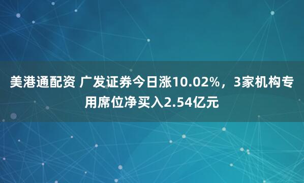 美港通配资 广发证券今日涨10.02%，3家机构专用席位净买入2.54亿元