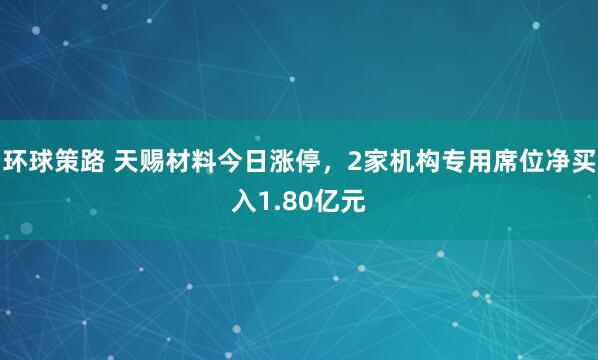 环球策路 天赐材料今日涨停，2家机构专用席位净买入1.80亿元