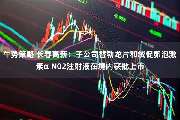 牛势策略 长春高新：子公司替勃龙片和绒促卵泡激素α N02注射液在境内获批上市