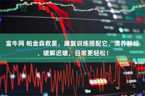 富牛网 帕金森救星，康复训练搭配它，濡养神经、缓解迟缓，日常更轻松！