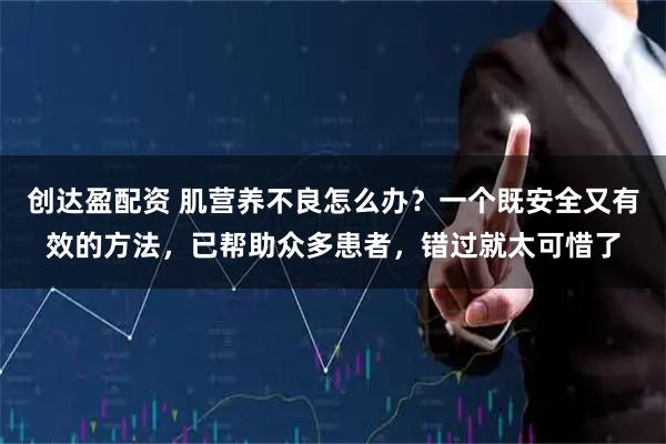 创达盈配资 肌营养不良怎么办？一个既安全又有效的方法，已帮助众多患者，错过就太可惜了
