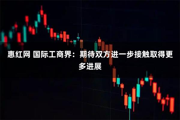 惠红网 国际工商界：期待双方进一步接触取得更多进展