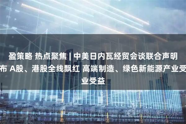 盈策略 热点聚焦 | 中美日内瓦经贸会谈联合声明发布 A股、港股全线飘红 高端制造、绿色新能源产业受益