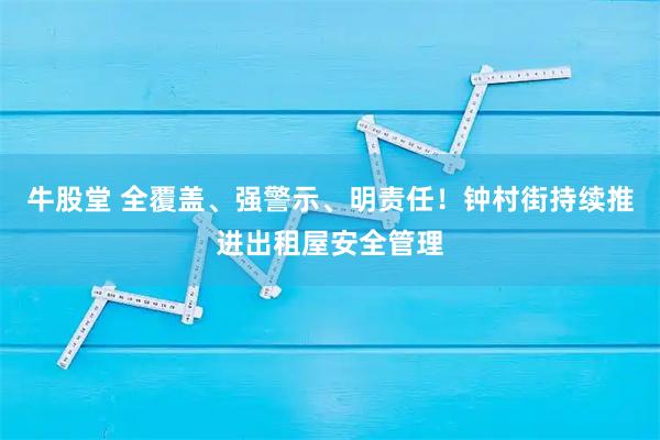 牛股堂 全覆盖、强警示、明责任!钟村街持续推进出租屋安全管理