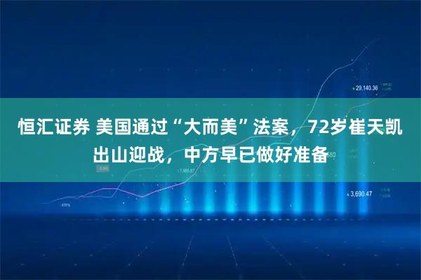 恒汇证券 美国通过“大而美”法案，72岁崔天凯出山迎战，中方早已做好准备