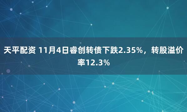 天平配资 11月4日睿创转债下跌2.35%，转股溢价率12.3%