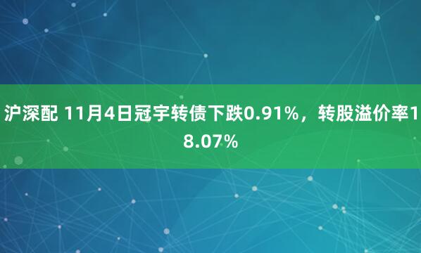 沪深配 11月4日冠宇转债下跌0.91%，转股溢价率18.07%